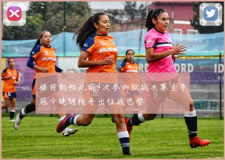 福将凯帕此前4次参加欧战决赛全夺冠今晚随枪手出征战巴黎